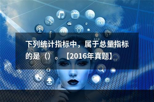 下列统计指标中，属于总量指标的是（）。【2016年真题】