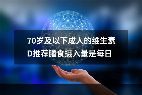 70岁及以下成人的维生素D推荐膳食摄入量是每日