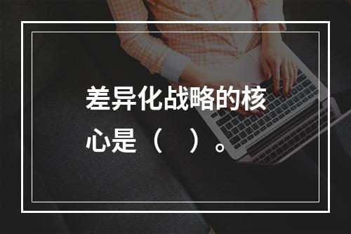 差异化战略的核心是（　）。