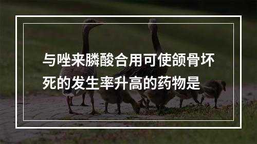 与唑来膦酸合用可使颌骨坏死的发生率升高的药物是