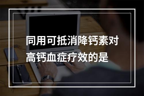 同用可抵消降钙素对高钙血症疗效的是