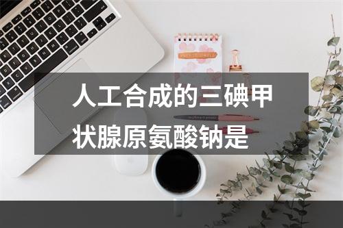 人工合成的三碘甲状腺原氨酸钠是