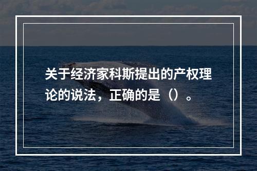 关于经济家科斯提出的产权理论的说法，正确的是（）。