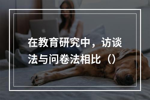 在教育研究中，访谈法与问卷法相比（）