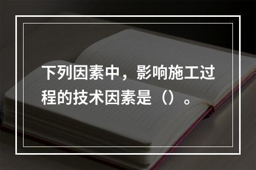 下列因素中，影响施工过程的技术因素是（）。