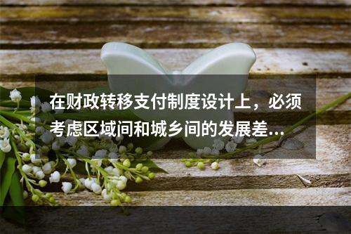 在财政转移支付制度设计上，必须考虑区域间和城乡间的发展差距，