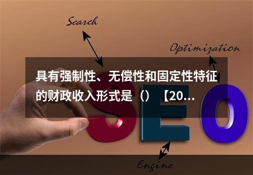 具有强制性、无偿性和固定性特征的财政收入形式是（）【2010