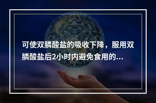 可使双膦酸盐的吸收下降，服用双膦酸盐后2小时内避免食用的是