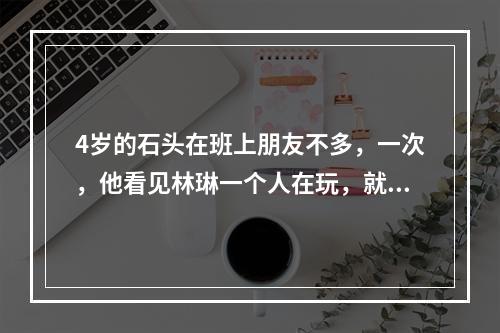 4岁的石头在班上朋友不多，一次，他看见林琳一个人在玩，就冲上