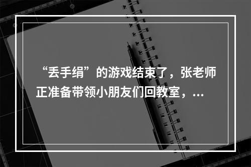 “丢手绢”的游戏结束了，张老师正准备带领小朋友们回教室，晓瑶