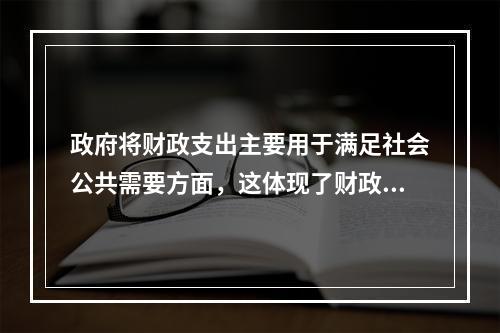 政府将财政支出主要用于满足社会公共需要方面，这体现了财政的（