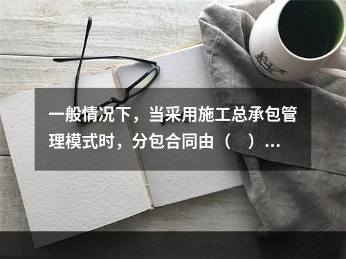 一般情况下，当采用施工总承包管理模式时，分包合同由（　）与分