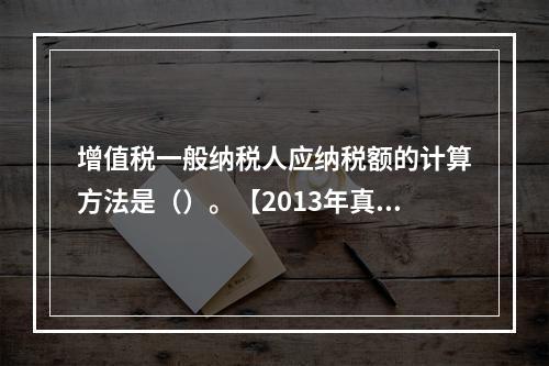 增值税一般纳税人应纳税额的计算方法是（）。【2013年真题】