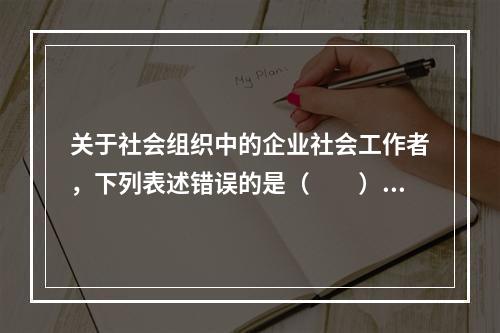 关于社会组织中的企业社会工作者，下列表述错误的是（　　）。