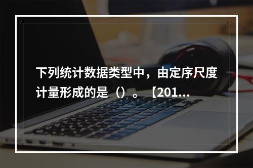 下列统计数据类型中，由定序尺度计量形成的是（）。【2014年