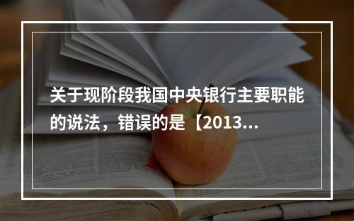 关于现阶段我国中央银行主要职能的说法，错误的是【2013年真