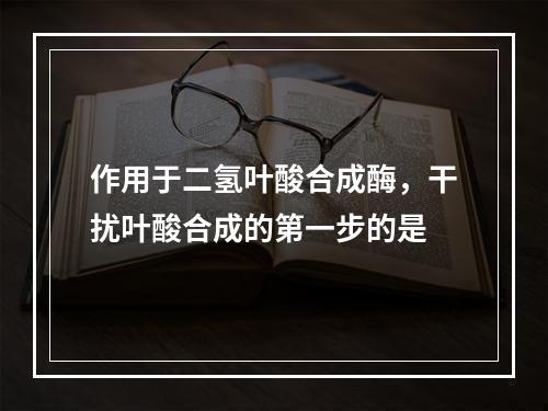 作用于二氢叶酸合成酶，干扰叶酸合成的第一步的是