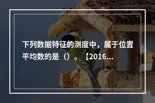 下列数据特征的测度中，属于位置平均数的是（）。【2016年真