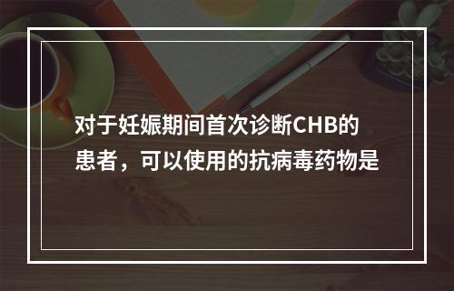 对于妊娠期间首次诊断CHB的患者，可以使用的抗病毒药物是