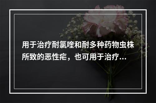 用于治疗耐氯喹和耐多种药物虫株所致的恶性疟，也可用于治疗间日