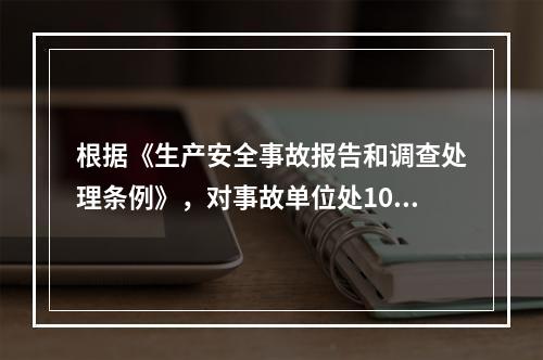 根据《生产安全事故报告和调查处理条例》，对事故单位处100