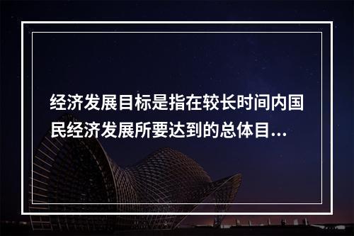 经济发展目标是指在较长时间内国民经济发展所要达到的总体目标。