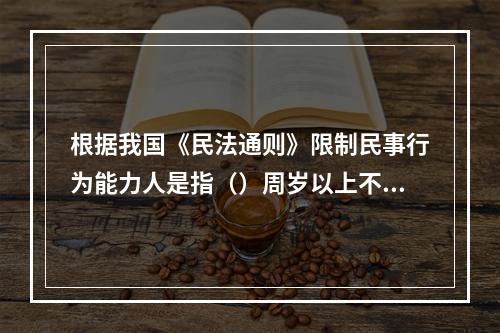 根据我国《民法通则》限制民事行为能力人是指（）周岁以上不满（