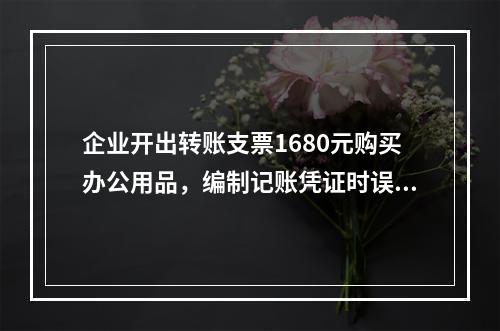 企业开出转账支票1680元购买办公用品，编制记账凭证时误记金