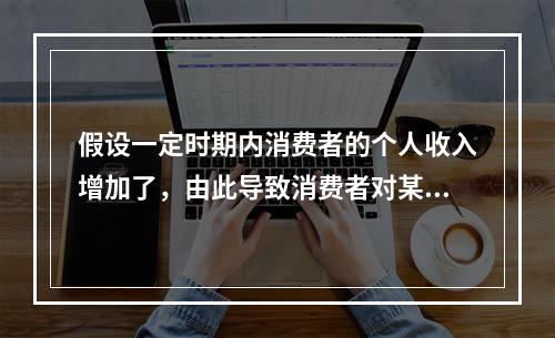 假设一定时期内消费者的个人收入增加了，由此导致消费者对某商品