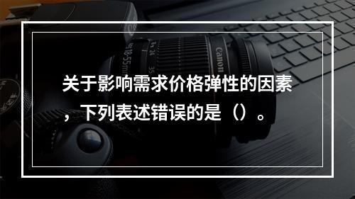 关于影响需求价格弹性的因素，下列表述错误的是（）。