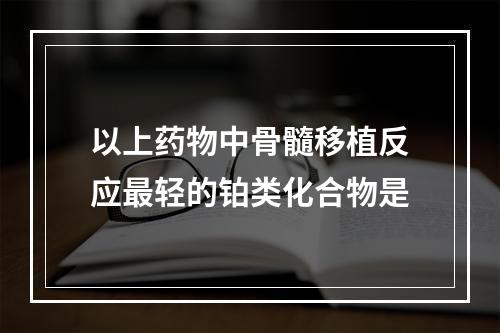 以上药物中骨髓移植反应最轻的铂类化合物是