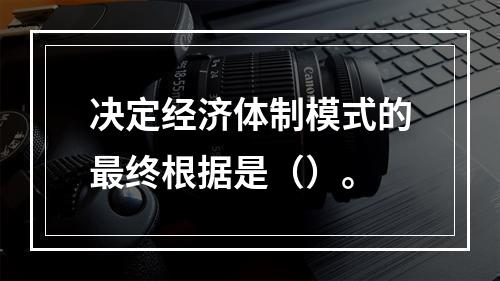 决定经济体制模式的最终根据是（）。