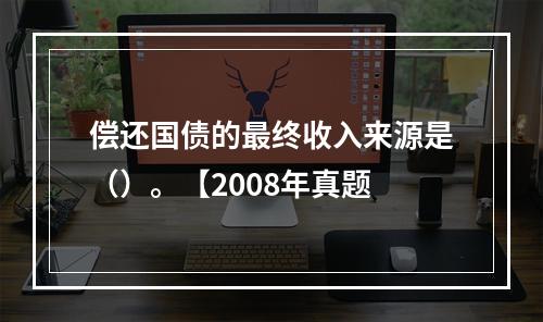 偿还国债的最终收入来源是（）。【2008年真题