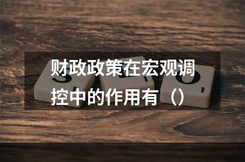 财政政策在宏观调控中的作用有（）