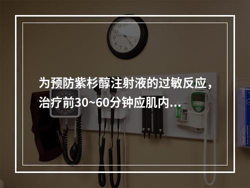 为预防紫杉醇注射液的过敏反应，治疗前30~60分钟应肌内注射