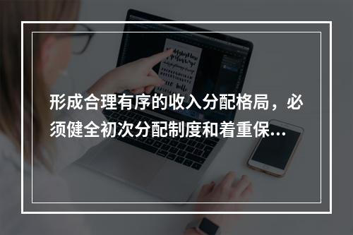 形成合理有序的收入分配格局，必须健全初次分配制度和着重保护劳