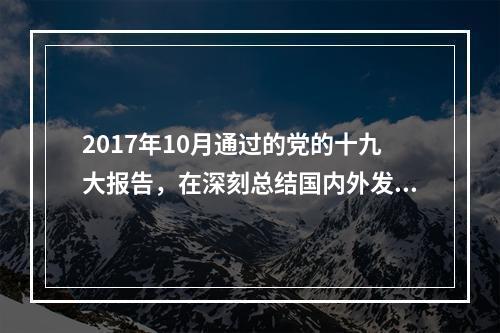 2017年10月通过的党的十九大报告，在深刻总结国内外发展经