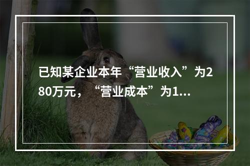 已知某企业本年“营业收入”为280万元，“营业成本”为160