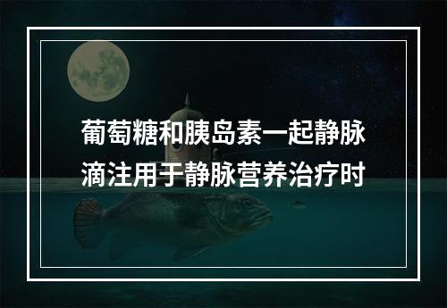 葡萄糖和胰岛素一起静脉滴注用于静脉营养治疗时