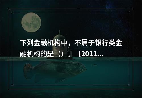 下列金融机构中，不属于银行类金融机构的是（）。【2011年真