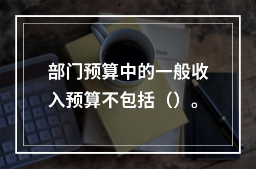 部门预算中的一般收入预算不包括（）。