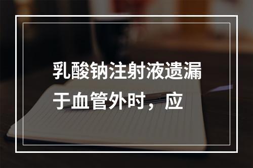 乳酸钠注射液遗漏于血管外时，应