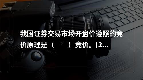 我国证券交易市场开盘价遵照的竞价原理是（　　）竞价。[201