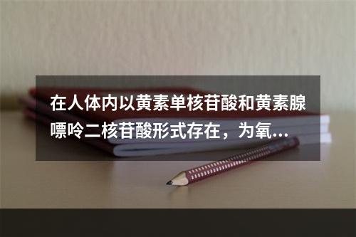 在人体内以黄素单核苷酸和黄素腺嘌呤二核苷酸形式存在，为氧化还