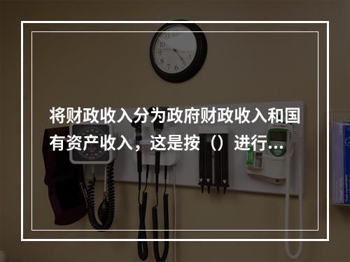 将财政收入分为政府财政收入和国有资产收入，这是按（）进行的分