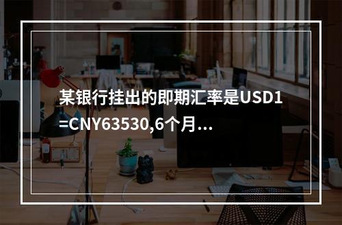 某银行挂出的即期汇率是USD1=CNY63530,6个月远期