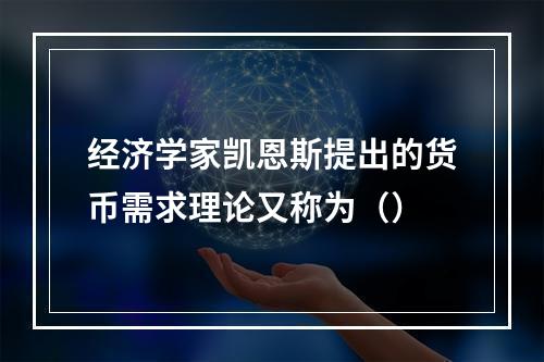 经济学家凯恩斯提出的货币需求理论又称为（）