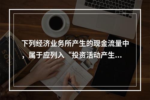 下列经济业务所产生的现金流量中，属于应列入“投资活动产生的现