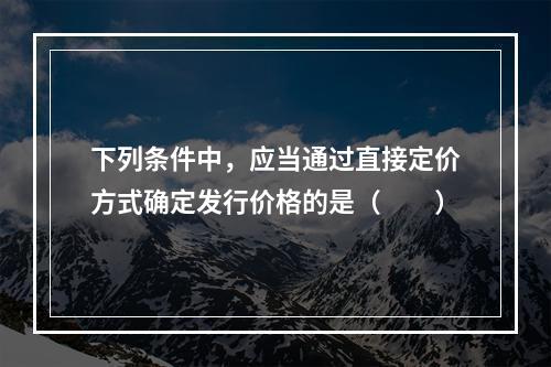 下列条件中，应当通过直接定价方式确定发行价格的是（　　）