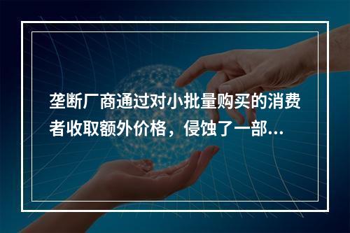 垄断厂商通过对小批量购买的消费者收取额外价格，侵蚀了一部分消